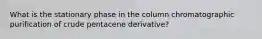 What is the stationary phase in the column chromatographic purification of crude pentacene derivative?