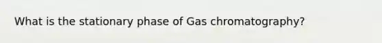 What is the stationary phase of Gas chromatography?