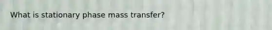 What is stationary phase mass transfer?