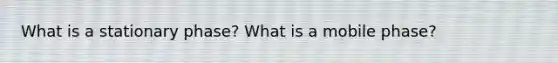 What is a stationary phase? What is a mobile phase?