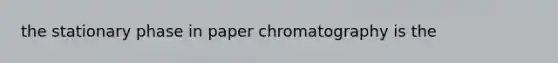 the stationary phase in paper chromatography is the