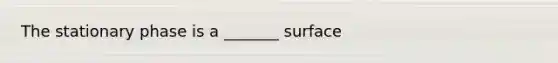 The stationary phase is a _______ surface