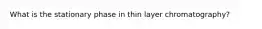 What is the stationary phase in thin layer chromatography?