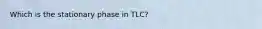 Which is the stationary phase in TLC?