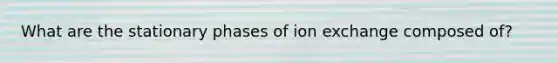 What are the stationary phases of ion exchange composed of?