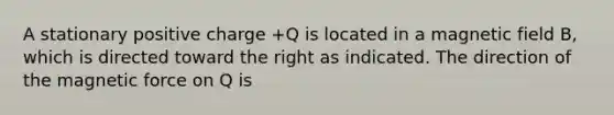 A stationary positive charge +Q is located in a magnetic field B, which is directed toward the right as indicated. The direction of the magnetic force on Q is