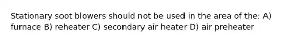 Stationary soot blowers should not be used in the area of the: A) furnace B) reheater C) secondary air heater D) air preheater