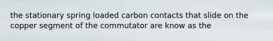 the stationary spring loaded carbon contacts that slide on the copper segment of the commutator are know as the