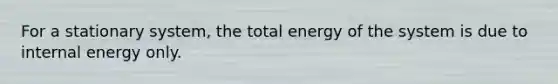 For a stationary system, the total energy of the system is due to internal energy only.