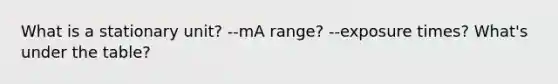 What is a stationary unit? --mA range? --exposure times? What's under the table?