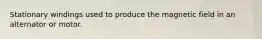 Stationary windings used to produce the magnetic field in an alternator or motor.