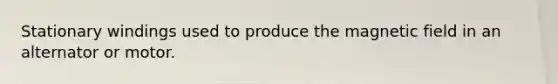 Stationary windings used to produce the magnetic field in an alternator or motor.