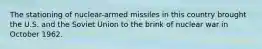 The stationing of nuclear-armed missiles in this country brought the U.S. and the Soviet Union to the brink of nuclear war in October 1962.