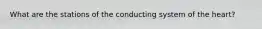 What are the stations of the conducting system of the heart?