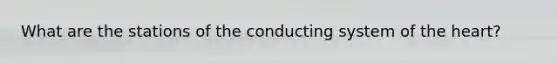 What are the stations of the conducting system of the heart?