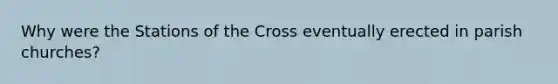 Why were the Stations of the Cross eventually erected in parish churches?