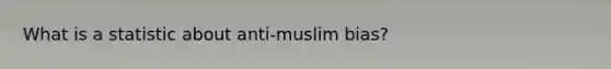 What is a statistic about anti-muslim bias?