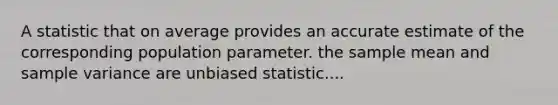 A statistic that on average provides an accurate estimate of the corresponding population parameter. the sample mean and <a href='https://www.questionai.com/knowledge/kKPm4DaUPs-sample-variance' class='anchor-knowledge'>sample variance</a> are unbiased statistic....