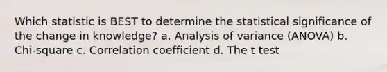 Which statistic is BEST to determine the statistical significance of the change in knowledge? a. Analysis of variance (ANOVA) b. Chi-square c. Correlation coefficient d. The t test