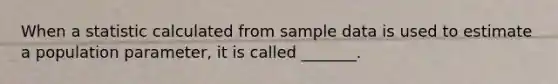 When a statistic calculated from sample data is used to estimate a population parameter, it is called _______.