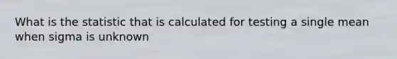 What is the statistic that is calculated for testing a single mean when sigma is unknown