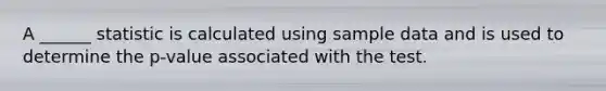 A ______ statistic is calculated using sample data and is used to determine the p-value associated with the test.