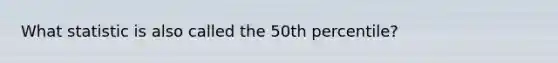 What statistic is also called the 50th percentile?