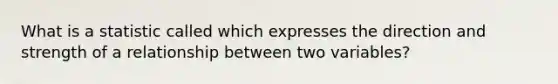 What is a statistic called which expresses the direction and strength of a relationship between two variables?