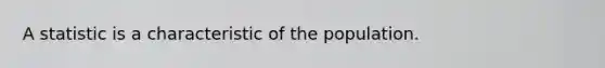 A statistic is a characteristic of the population.