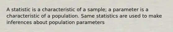 A statistic is a characteristic of a sample; a parameter is a characteristic of a population. Same statistics are used to make inferences about population parameters