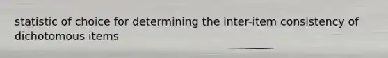 statistic of choice for determining the inter-item consistency of dichotomous items