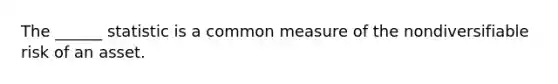 The ______ statistic is a common measure of the nondiversifiable risk of an asset.