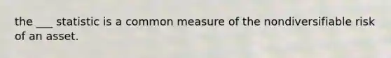 the ___ statistic is a common measure of the nondiversifiable risk of an asset.