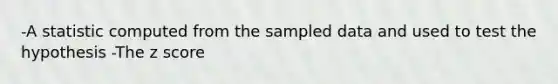 -A statistic computed from the sampled data and used to test the hypothesis -The z score