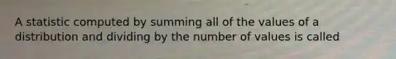 A statistic computed by summing all of the values of a distribution and dividing by the number of values is called