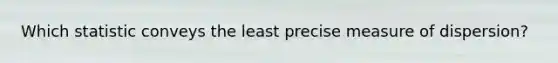 Which statistic conveys the least precise measure of dispersion?