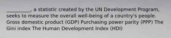 __________, a statistic created by the UN Development Program, seeks to measure the overall well-being of a country's people. Gross domestic product (GDP) Purchasing power parity (PPP) The Gini index The Human Development Index (HDI)