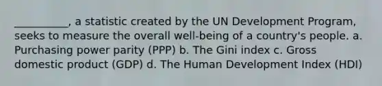 __________, a statistic created by the UN Development Program, seeks to measure the overall well-being of a country's people. a. Purchasing power parity (PPP) b. The Gini index c. Gross domestic product (GDP) d. The Human Development Index (HDI)