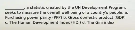 __________, a statistic created by the UN Development Program, seeks to measure the overall well-being of a country's people. a. Purchasing power parity (PPP) b. Gross domestic product (GDP) c. The Human Development Index (HDI) d. The Gini index