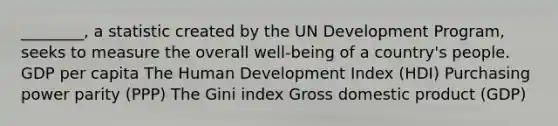 ________, a statistic created by the UN Development Program, seeks to measure the overall well-being of a country's people. GDP per capita The Human Development Index (HDI) Purchasing power parity (PPP) The Gini index Gross domestic product (GDP)