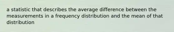 a statistic that describes the average difference between the measurements in a <a href='https://www.questionai.com/knowledge/kBageYpRHz-frequency-distribution' class='anchor-knowledge'>frequency distribution</a> and the mean of that distribution