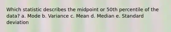 Which statistic describes the midpoint or 50th percentile of the data? a. Mode b. Variance c. Mean d. Median e. Standard deviation