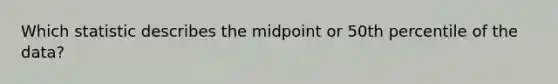 Which statistic describes the midpoint or 50th percentile of the data?