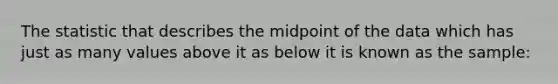 The statistic that describes the midpoint of the data which has just as many values above it as below it is known as the sample: