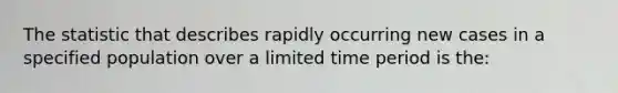 The statistic that describes rapidly occurring new cases in a specified population over a limited time period is the: