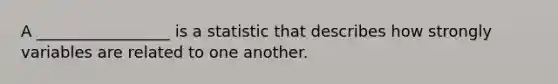 A _________________ is a statistic that describes how strongly variables are related to one another.