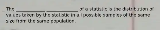 The _____________ ______________ of a statistic is the distribution of values taken by the statistic in all possible samples of the same size from the same population.