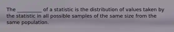 The __________ of a statistic is the distribution of values taken by the statistic in all possible samples of the same size from the same population.