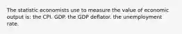 The statistic economists use to measure the value of economic output is: the CPI. GDP. the GDP deflator. the unemployment rate.