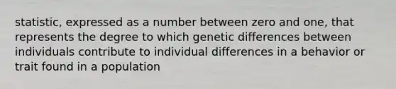 statistic, expressed as a number between zero and one, that represents the degree to which genetic differences between individuals contribute to individual differences in a behavior or trait found in a population